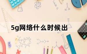 5g网络什么时候出_5g网络什么时候出