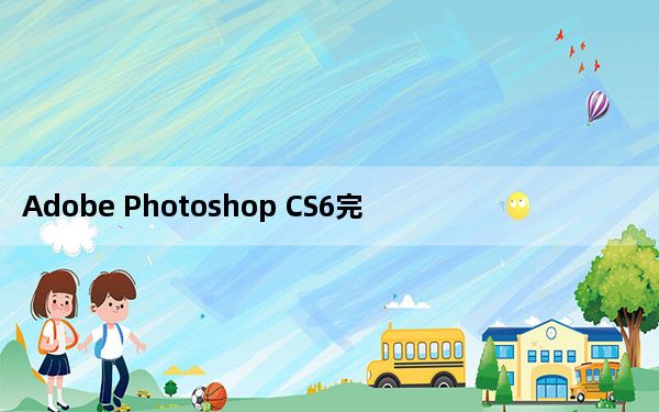 Adobe Photoshop CS6完美破解版 32位/64位 中文汉化版_Adobe Photoshop CS6完美
