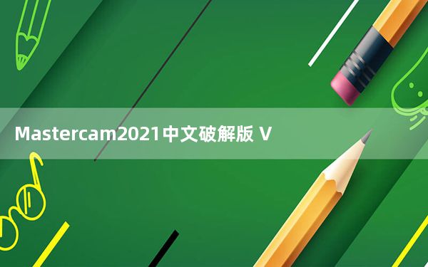 Mastercam2021中文破解版 V23.0.12664.0 免费汉化版_Mastercam2021中文破解版 V2