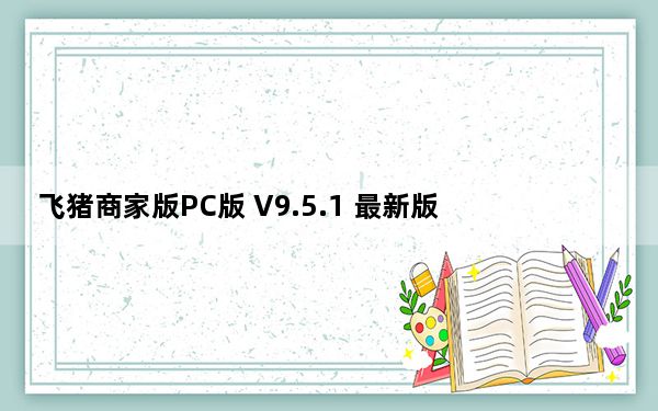 飞猪商家版PC版 V9.5.1 最新版_飞猪商家版PC版 V9.5.1 最新版免费下载