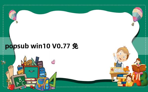 popsub win10 V0.77 免费中文版_popsub win10 V0.77 免费中文版免费下载