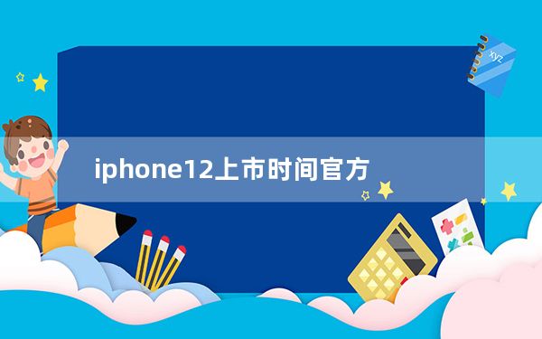 iphone12上市时间官方_iphone12上市时间
