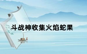 斗战神收集火焰蛇果_《斗战神》知北游与火焰蛇果宴攻略_第一集