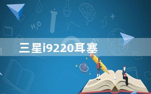 三星i9220耳塞_三星i9220怎么样