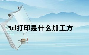 3d打印是什么加工方法_3d打印是什么