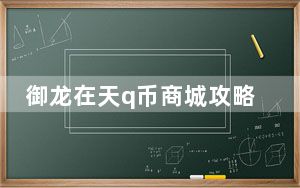 御龙在天q币商城攻略_《御龙在天》御龙在天升级送q币解析心得