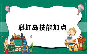 彩虹岛技能加点_《彩虹岛2》全副职业加点攻略