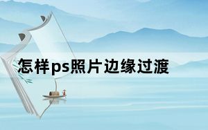 怎样ps照片边缘过渡_怎样ps照片