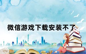微信游戏下载安装不了_微信游戏下载