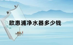 欧惠浦净水器多少钱_欧惠浦净水器
