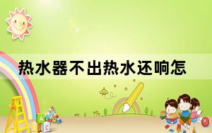 热水器不出热水还响怎么回事_热水器不出热水