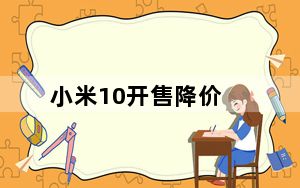 小米10开售降价_小米10开售