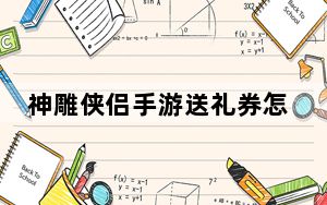 神雕侠侣手游送礼券怎么用_《神雕侠侣》新手卡之贺岁版特权卡攻略