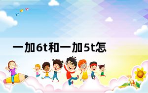一加6t和一加5t怎么选_一加六t