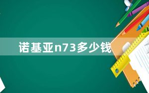 诺基亚n73多少钱_诺基亚N73这款机大概需要多少钱