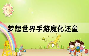 梦想世界手游魔化还童丹_《梦想世界》还童丹游戏攻略