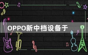 OPPO新中档设备于今年4月初首次在网上发现