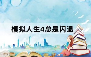 模拟人生4总是闪退_模拟人生4闪退