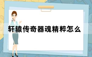 轩辕传奇器魂精粹怎么获得_《轩辕传奇》定魂珠攻略