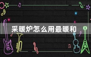 采暖炉怎么用最暖和_采暖炉怎么安装