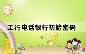 工行电话银行初始密码是啥_工行电话银行转账