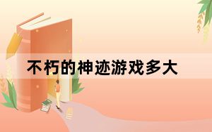 不朽的神迹游戏多大_不朽的神迹修改