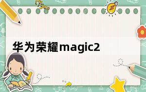 华为荣耀magic2详细参数_华为magic2_华为magic2参数