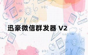 迅豪微信群发器 V2018.8.1 官方版_迅豪微信群发器 V2018.8.1 官方版免费下载
