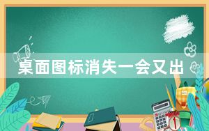 桌面图标消失一会又出来_桌面图标消失