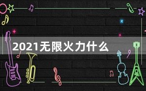 2021无限火力什么时候开始_2021无限火力时间