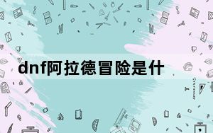 dnf阿拉德冒险是什么_dnf阿拉德冒险详情