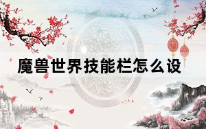 魔兽世界技能栏怎么设置_魔兽世界技能栏设置方法