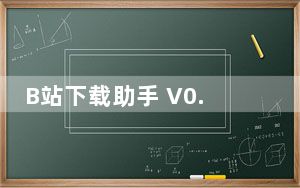 B站下载助手 V0.0.2 官方版_B站下载助手 V0.0.2 官方版免费下载