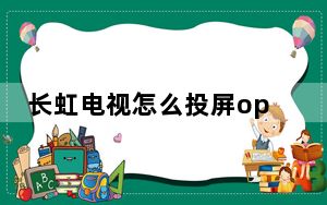 长虹电视怎么投屏oppo_长虹电视怎么投屏