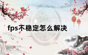 fps不稳定怎么解决_fps