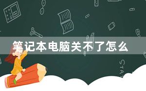笔记本电脑关不了怎么办_电脑关不了机是什么原因