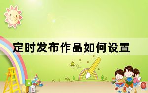 定时发布作品如何设置_定时