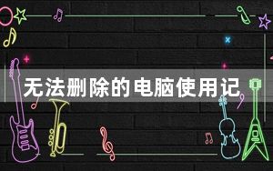 无法删除的电脑使用记录_无法删除的文件夹