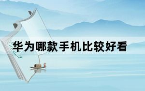 华为哪款手机比较好看些_华为哪款手机比较好