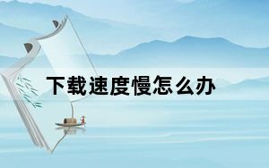 下载速度慢怎么办_下载速度