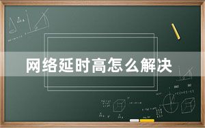 网络延时高怎么解决_网络延时