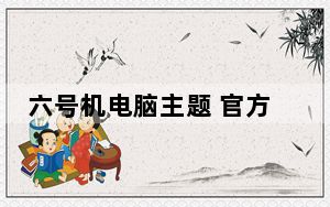 六号机电脑主题 官方安装版_六号机电脑主题 官方安装版免费下载