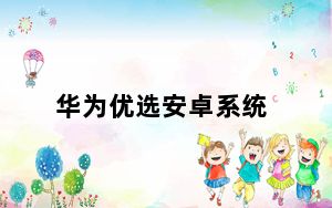 华为优选安卓系统_哪些手机系统是安卓442的