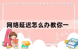 网络延迟怎么办教你一招_网络延迟怎么办