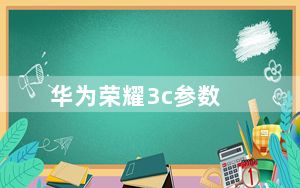 华为荣耀3c参数_华为荣耀3C参数和优缺点