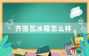 齐洛瓦冰箱怎么样_齐洛瓦冰箱