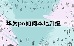 华为p6如何本地升级_华为p6root