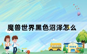 魔兽世界黑色沼泽怎么开启_魔兽世界黑色沼泽开启方法