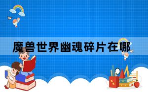 魔兽世界幽魂碎片在哪兑换_魔兽世界幽魂碎片兑换地点