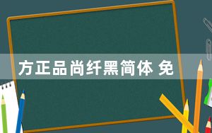 方正品尚纤黑简体 免费版_方正品尚纤黑简体 免费版免费下载